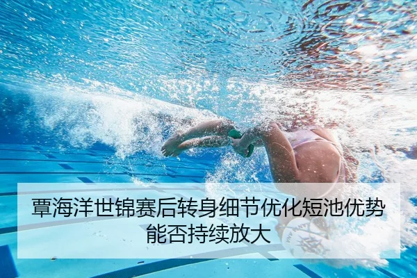 覃海洋世锦赛后转身细节优化短池优势能否持续放大